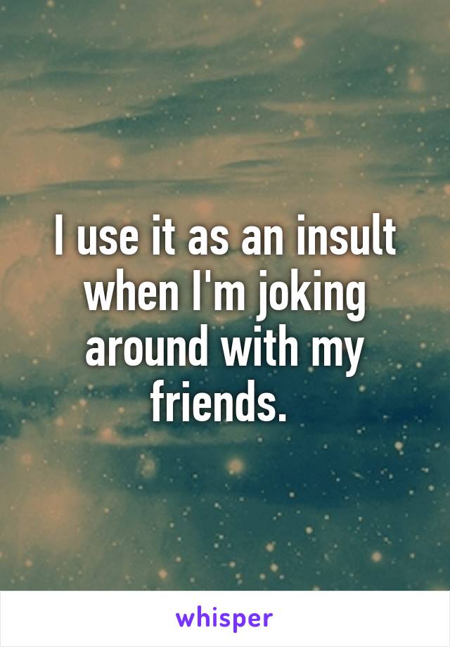 I use it as an insult when I'm joking around with my friends. 