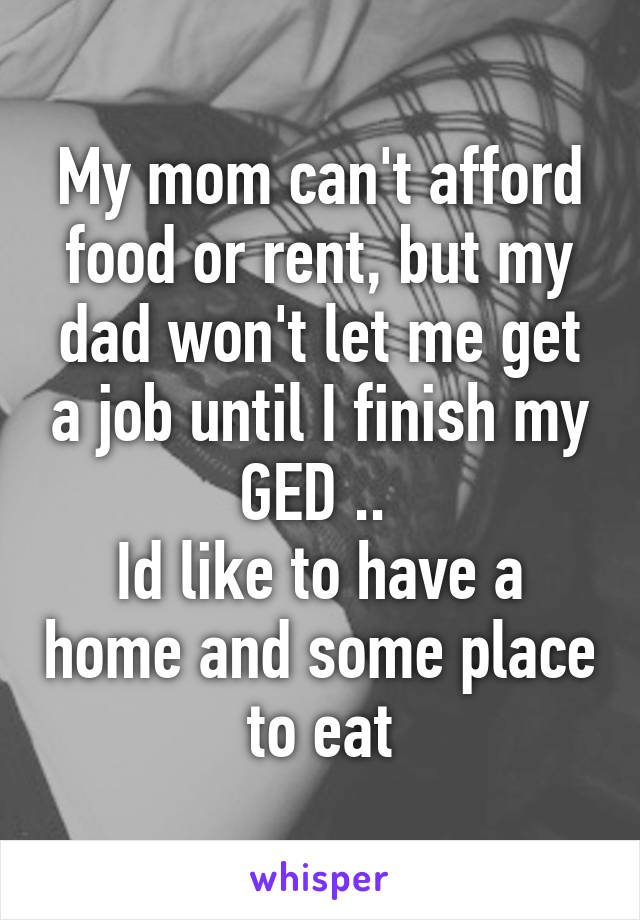 My mom can't afford food or rent, but my dad won't let me get a job until I finish my GED .. 
Id like to have a home and some place to eat