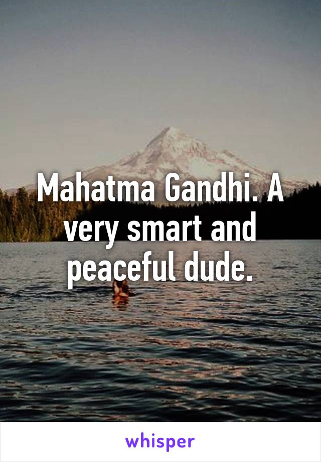 Mahatma Gandhi. A very smart and peaceful dude.