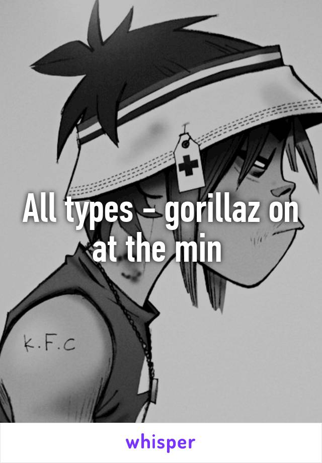 All types - gorillaz on at the min 