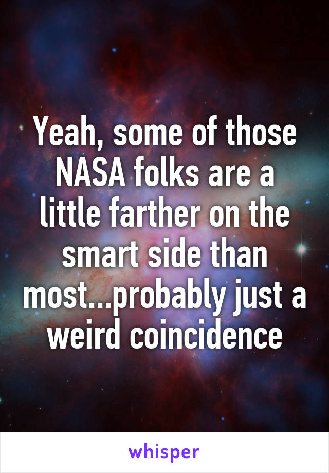 Yeah, some of those NASA folks are a little farther on the smart side than most...probably just a weird coincidence