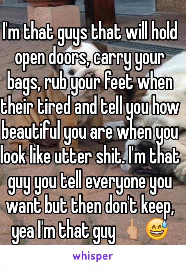 I'm that guys that will hold open doors, carry your bags, rub your feet when their tired and tell you how beautiful you are when you look like utter shit. I'm that guy you tell everyone you want but then don't keep, yea I'm that guy 🖕🏼😅