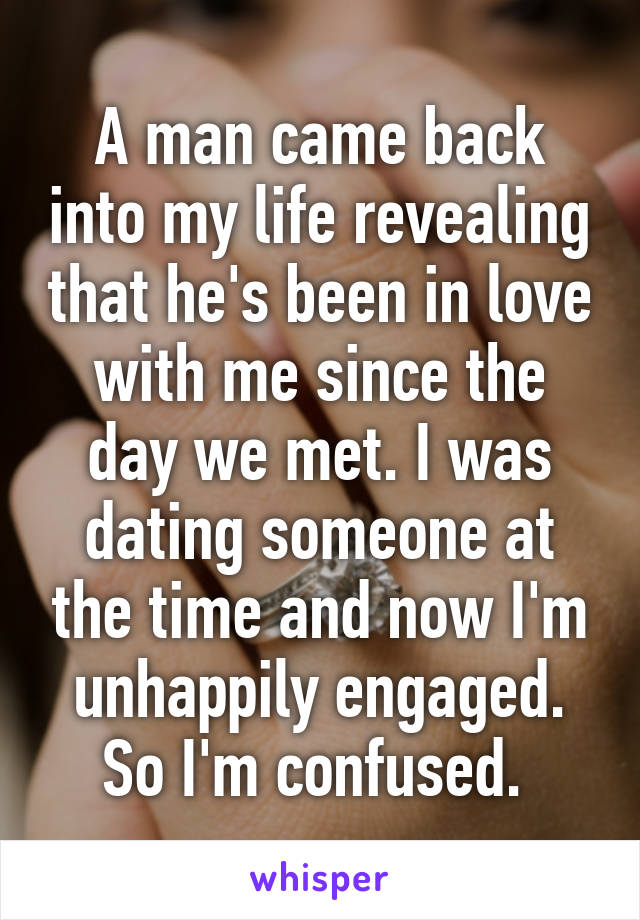 A man came back into my life revealing that he's been in love with me since the day we met. I was dating someone at the time and now I'm unhappily engaged. So I'm confused. 