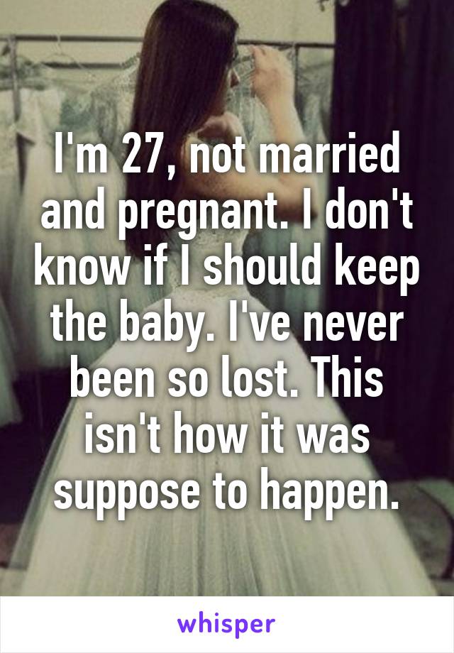 I'm 27, not married and pregnant. I don't know if I should keep the baby. I've never been so lost. This isn't how it was suppose to happen.