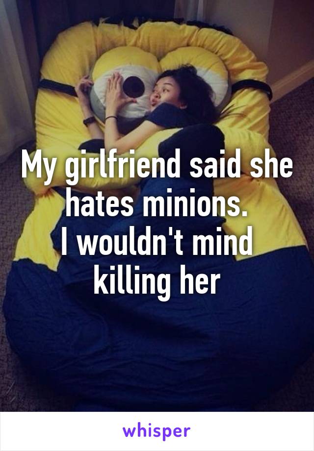 My girlfriend said she hates minions.
I wouldn't mind killing her