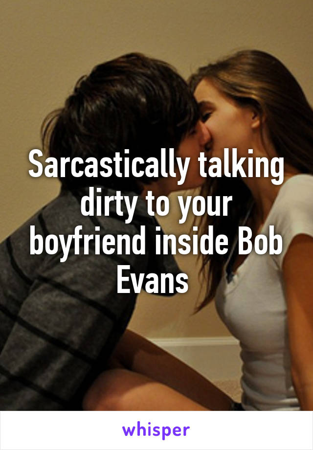 Sarcastically talking dirty to your boyfriend inside Bob Evans 