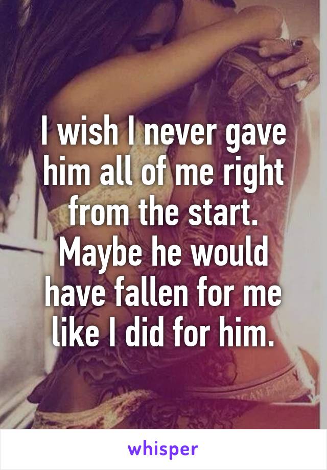 I wish I never gave him all of me right from the start.
Maybe he would have fallen for me like I did for him.