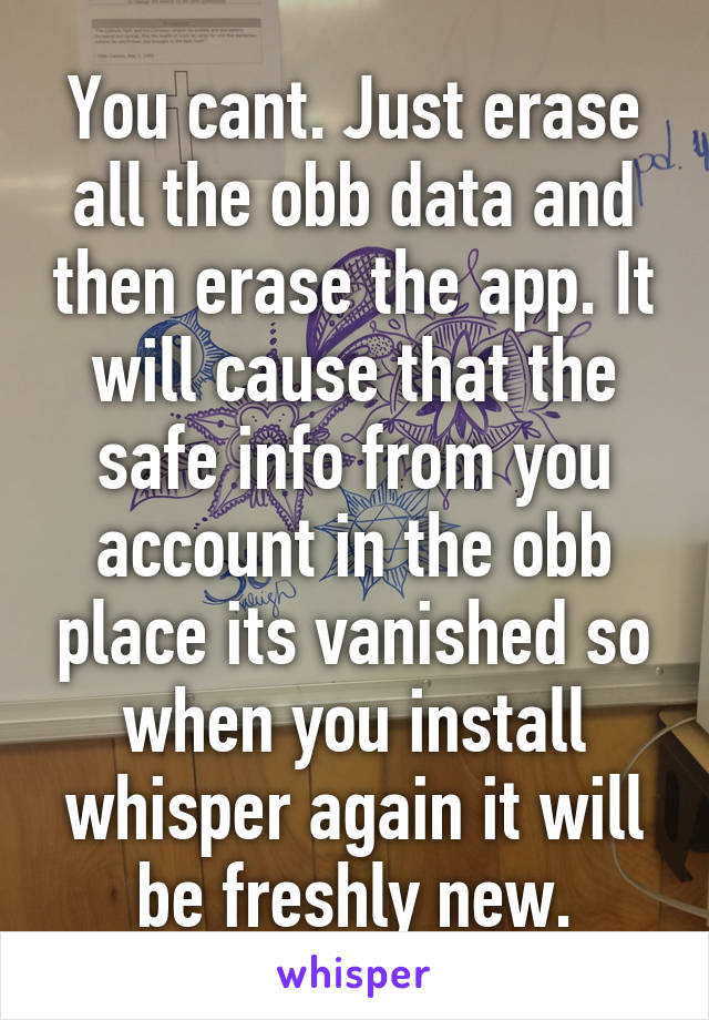 You cant. Just erase all the obb data and then erase the app. It will cause that the safe info from you account in the obb place its vanished so when you install whisper again it will be freshly new.