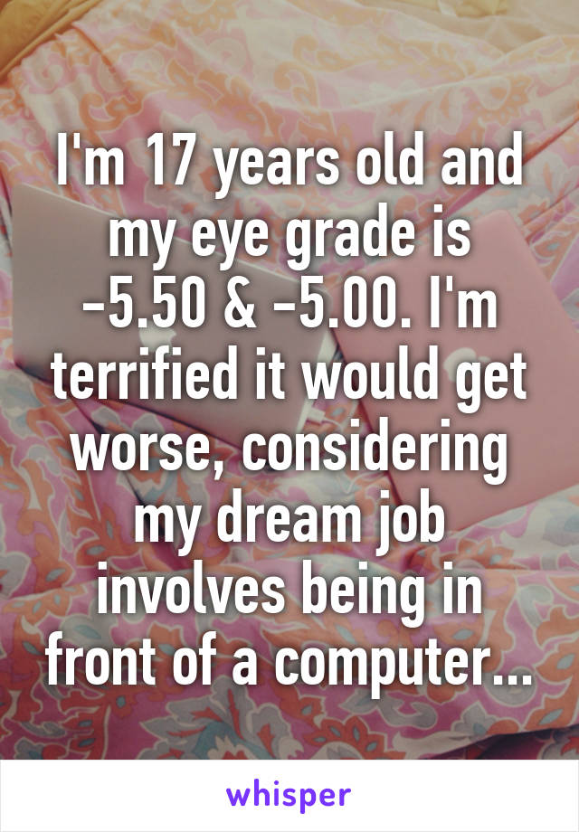 I'm 17 years old and my eye grade is -5.50 & -5.00. I'm terrified it would get worse, considering my dream job involves being in front of a computer...