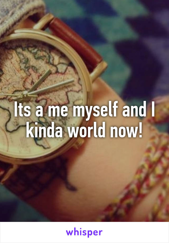 Its a me myself and I kinda world now!