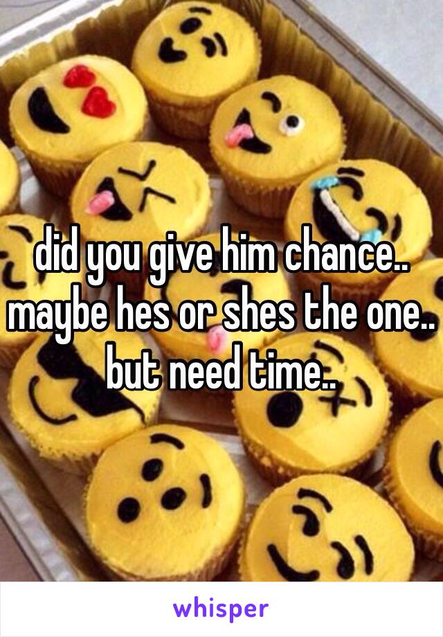 did you give him chance..
maybe hes or shes the one..
but need time..