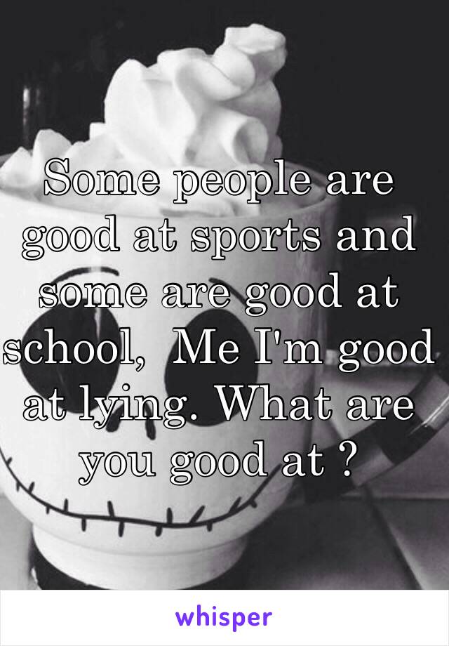 Some people are good at sports and some are good at school,  Me I'm good at lying. What are you good at ? 