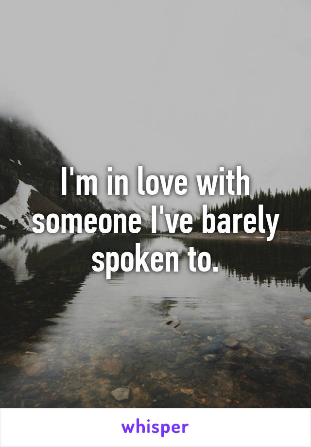 I'm in love with someone I've barely spoken to.