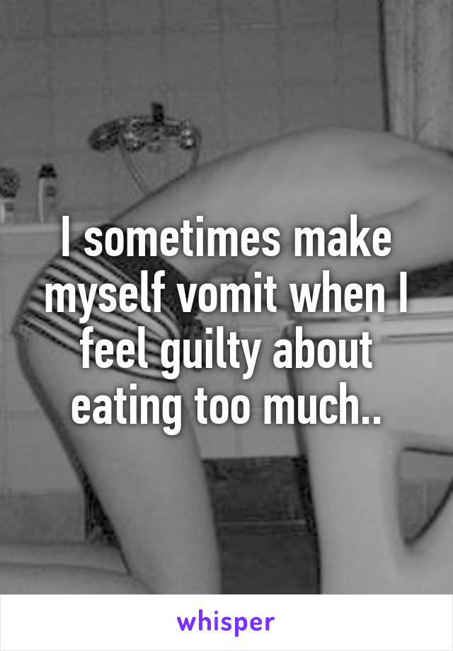 I sometimes make myself vomit when I feel guilty about eating too much..