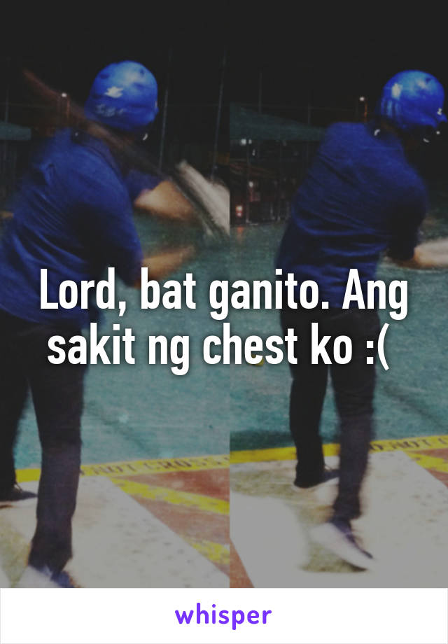 Lord, bat ganito. Ang sakit ng chest ko :( 