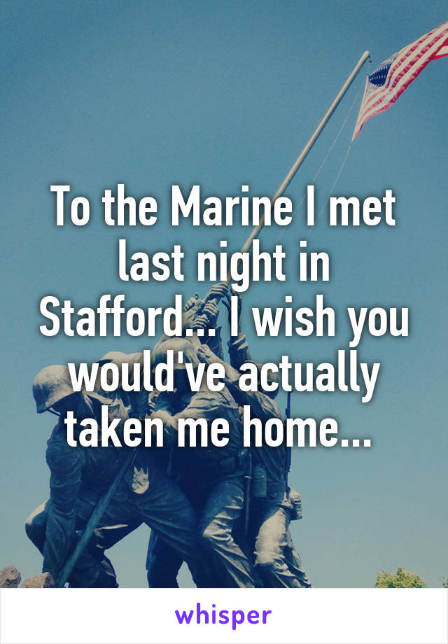 To the Marine I met last night in Stafford... I wish you would've actually taken me home... 