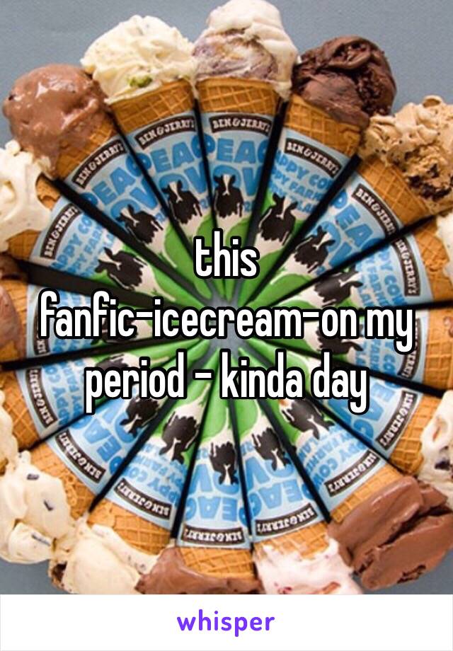 this
fanfic-icecream-on my period - kinda day