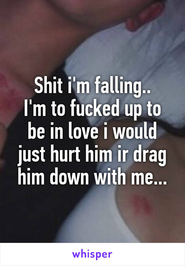 Shit i'm falling..
I'm to fucked up to be in love i would just hurt him ir drag him down with me...