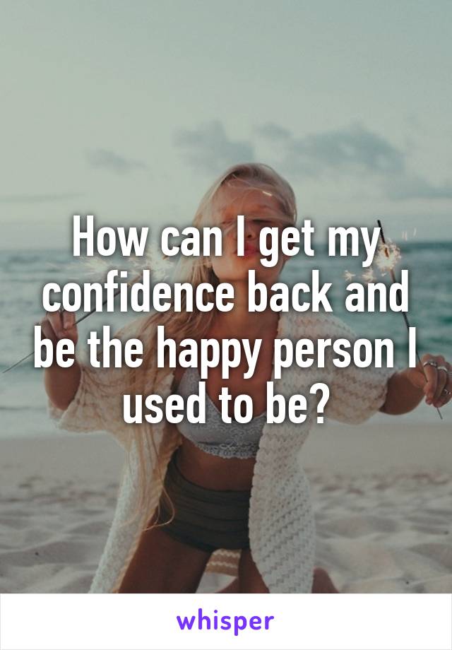 How can I get my confidence back and be the happy person I used to be?