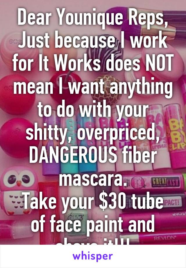 Dear Younique Reps,
Just because I work for It Works does NOT mean I want anything to do with your shitty, overpriced, DANGEROUS fiber mascara.
Take your $30 tube of face paint and shove it!!!