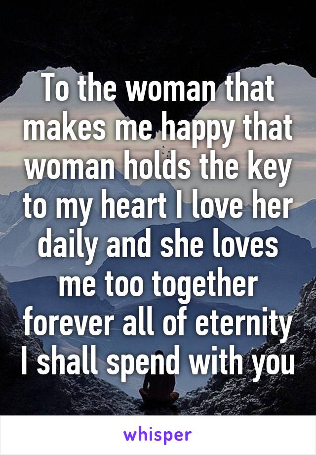 To the woman that makes me happy that woman holds the key to my heart I love her daily and she loves me too together forever all of eternity I shall spend with you