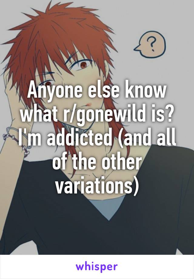 Anyone else know what r/gonewild is? I'm addicted (and all of the other variations)