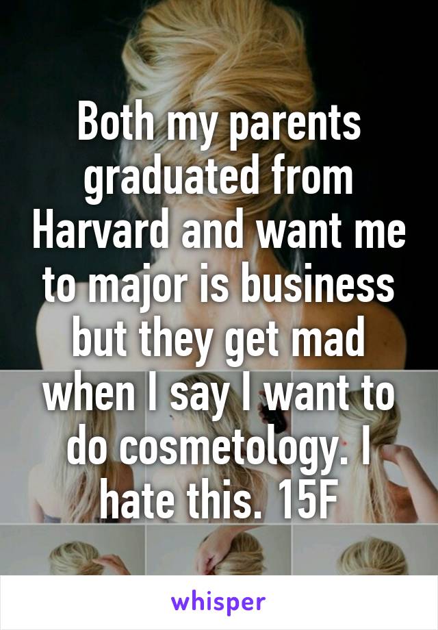 Both my parents graduated from Harvard and want me to major is business but they get mad when I say I want to do cosmetology. I hate this. 15F