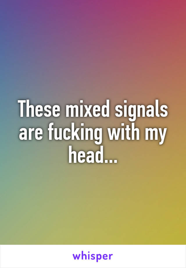 These mixed signals are fucking with my head...