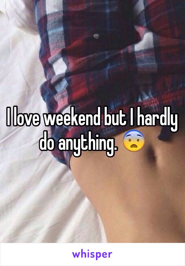 I love weekend but I hardly do anything. 😨