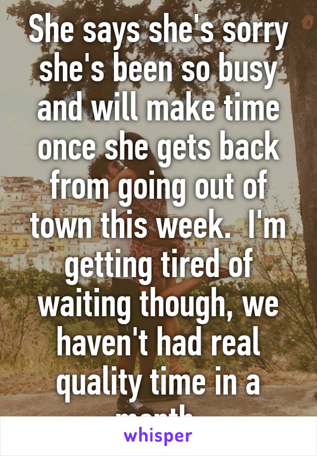 She says she's sorry she's been so busy and will make time once she gets back from going out of town this week.  I'm getting tired of waiting though, we haven't had real quality time in a month.