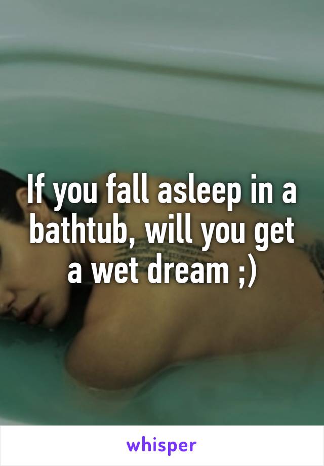 If you fall asleep in a bathtub, will you get a wet dream ;)