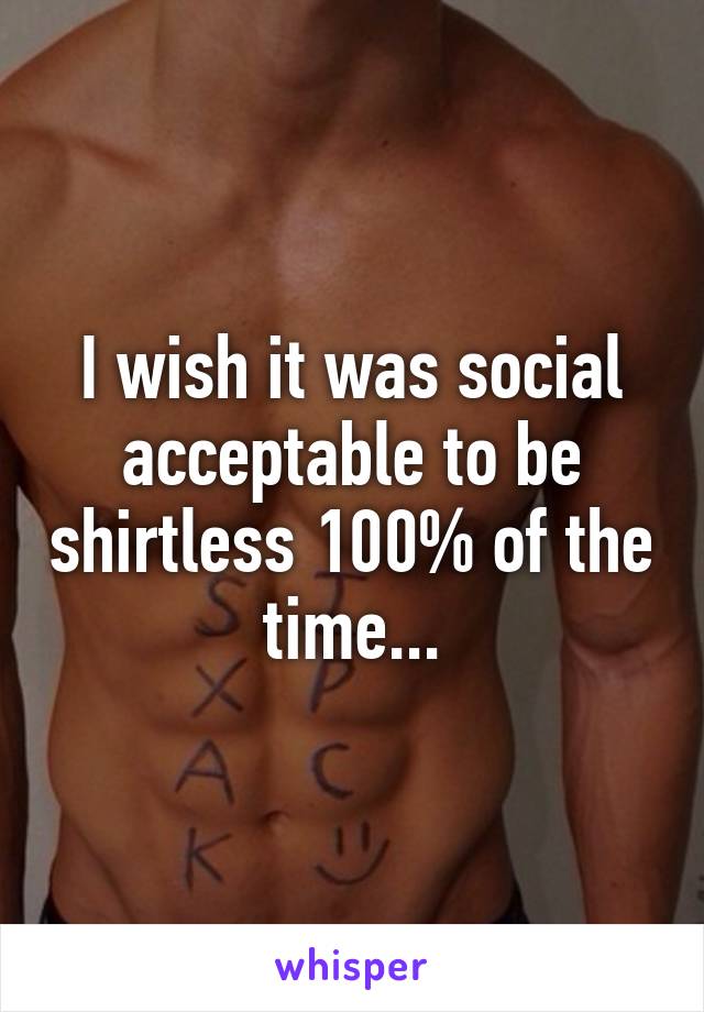 I wish it was social acceptable to be shirtless 100% of the time...