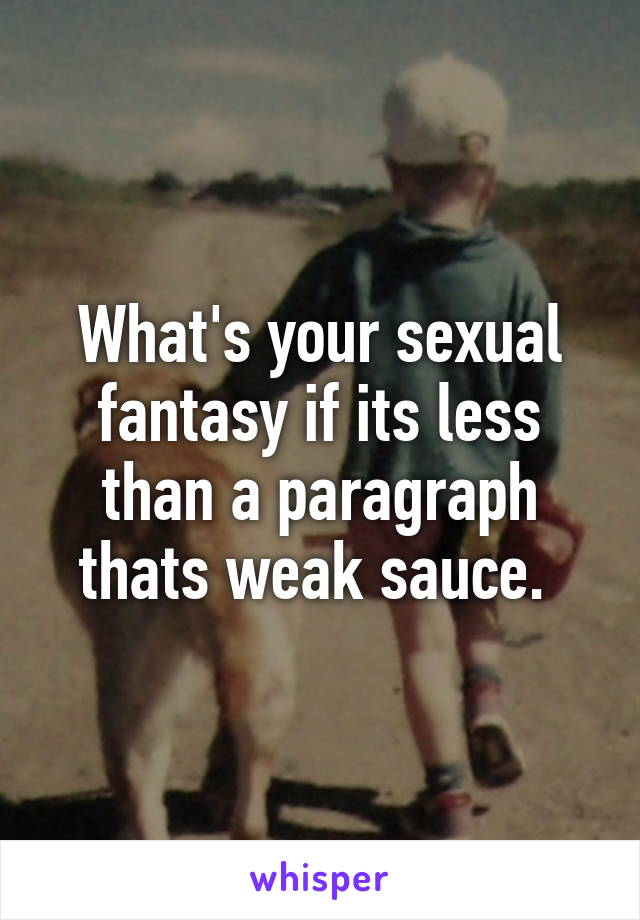 What's your sexual fantasy if its less than a paragraph thats weak sauce. 