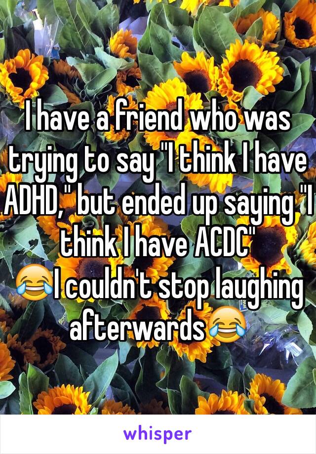 I have a friend who was trying to say "I think I have ADHD," but ended up saying "I think I have ACDC" 
😂I couldn't stop laughing afterwards😂