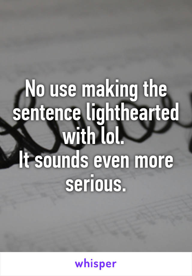 No use making the sentence lighthearted with lol. 
It sounds even more serious.