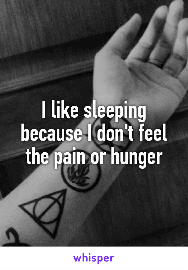 I like sleeping because I don't feel the pain or hunger