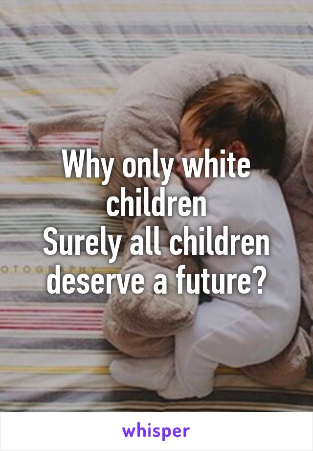 Why only white children
Surely all children deserve a future?