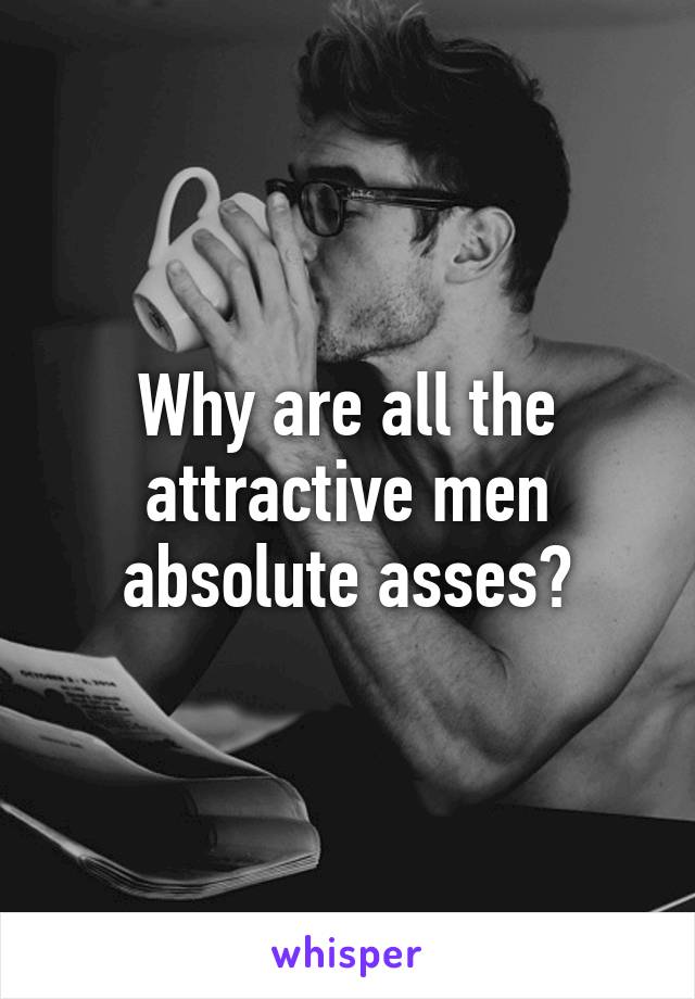 Why are all the attractive men absolute asses?