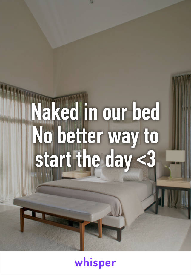 Naked in our bed
No better way to start the day <3