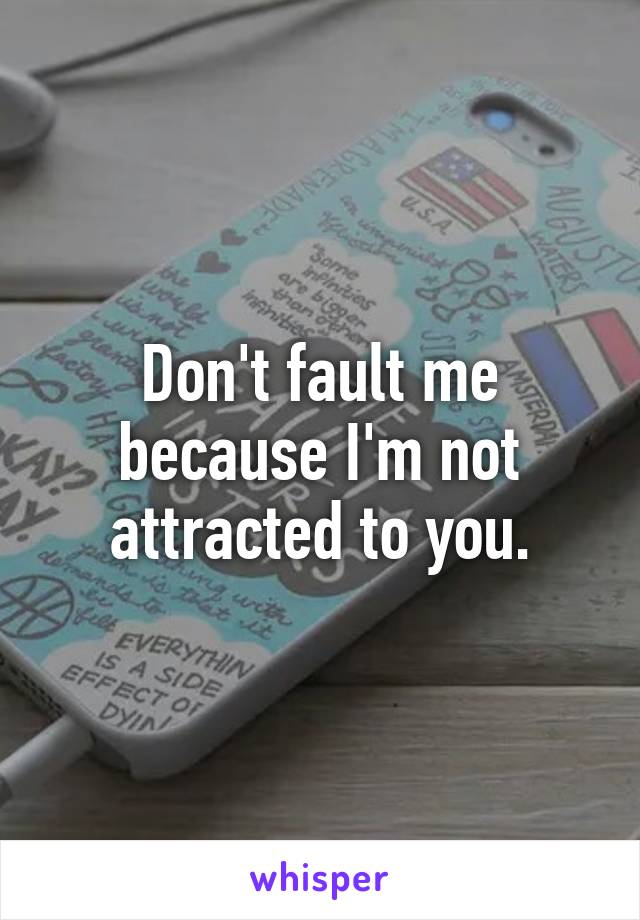 Don't fault me because I'm not attracted to you.