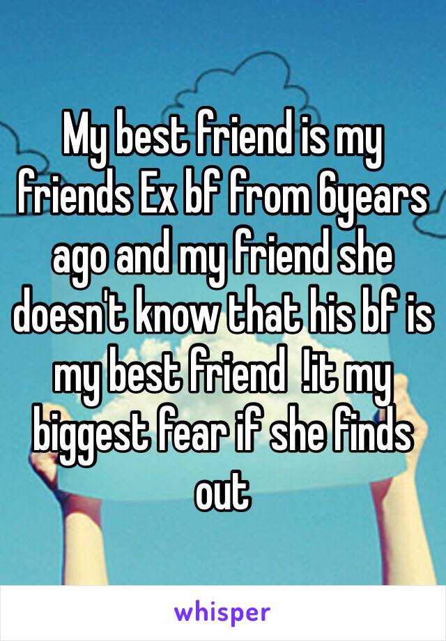 My best friend is my friends Ex bf from 6years ago and my friend she doesn't know that his bf is my best friend  !it my biggest fear if she finds out  