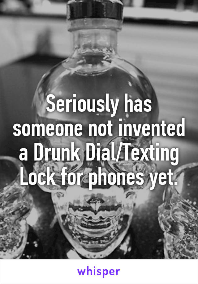 Seriously has someone not invented a Drunk Dial/Texting Lock for phones yet.