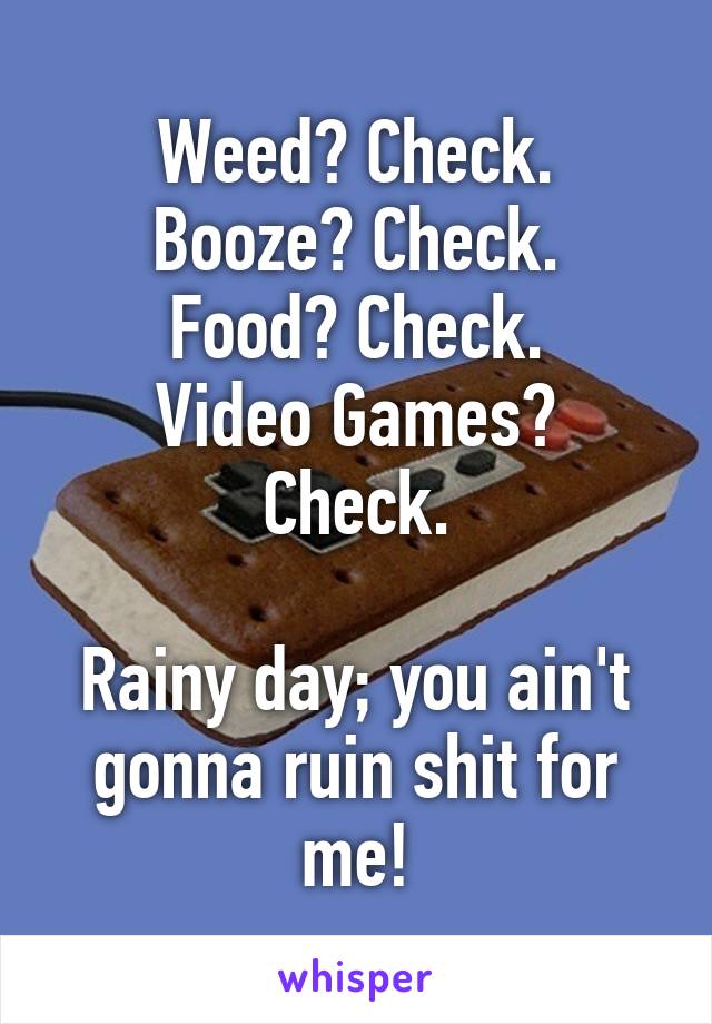 Weed? Check.
Booze? Check.
Food? Check.
Video Games? Check.

Rainy day; you ain't gonna ruin shit for me!