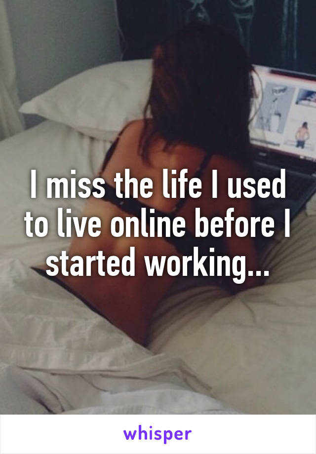 I miss the life I used to live online before I started working...