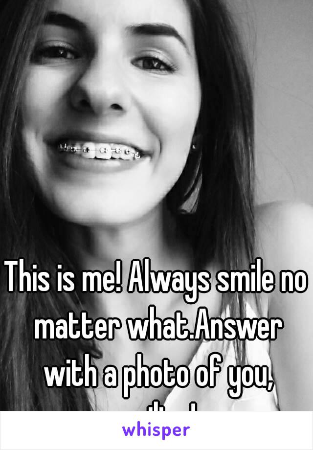 This is me! Always smile no matter what.Answer with a photo of you, smiling! 