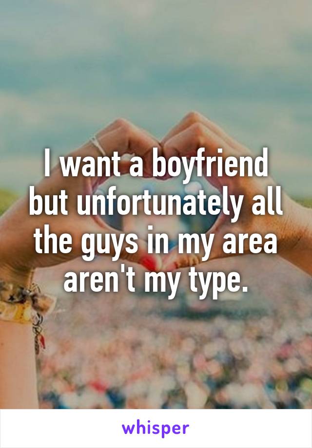 I want a boyfriend but unfortunately all the guys in my area aren't my type.