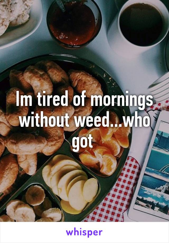 Im tired of mornings without weed...who got 