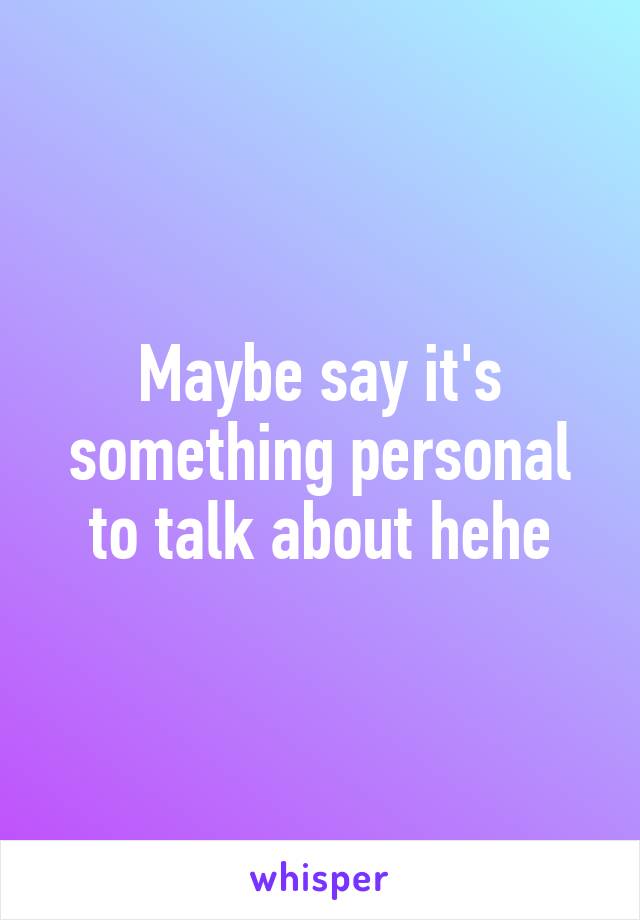 Maybe say it's something personal to talk about hehe