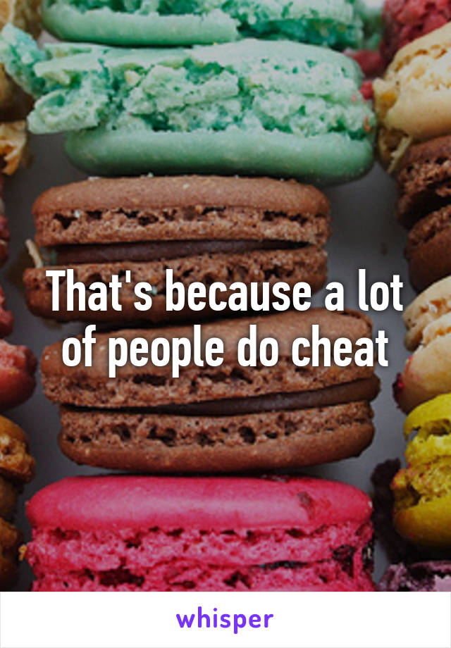 That's because a lot of people do cheat