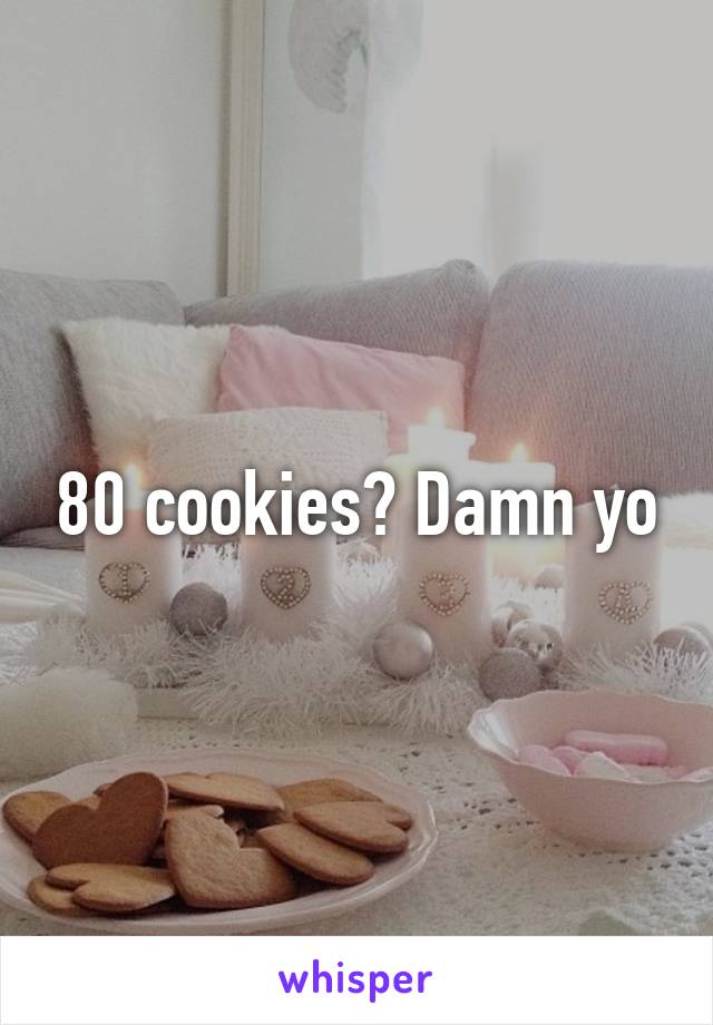 80 cookies? Damn yo